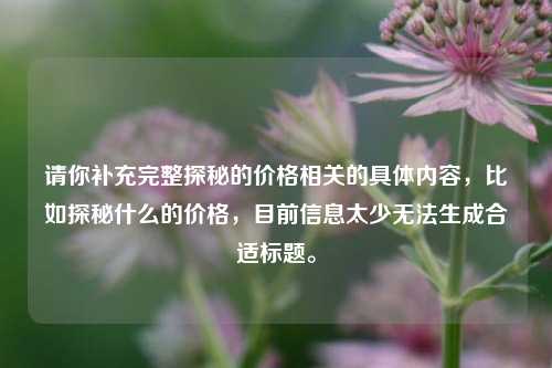 请你补充完整探秘的价格相关的具体内容，比如探秘什么的价格，目前信息太少无法生成合适标题。