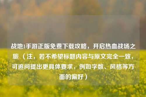 战地1手游正版免费下载攻略，开启热血战场之旅 （注，若不希望标题内容与原文完全一致，可追问提出更具体要求，例如字数、风格等方面的偏好）