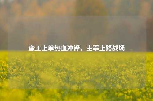 蛮王上单热血冲锋，主宰上路战场