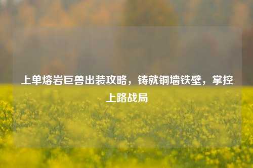 上单熔岩巨兽出装攻略，铸就铜墙铁壁，掌控上路战局