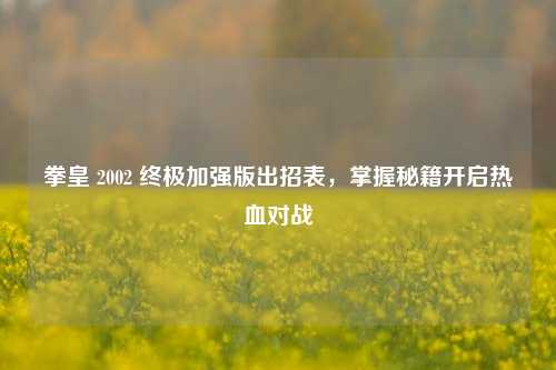 拳皇 2002 终极加强版出招表，掌握秘籍开启热血对战