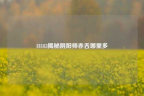 18183揭秘阴阳师赤舌哪里多