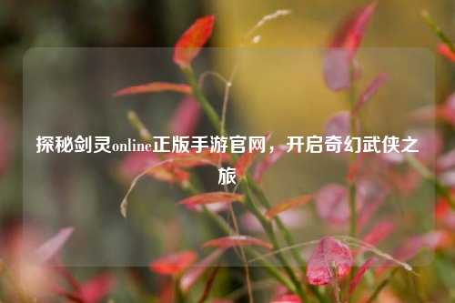 探秘剑灵online正版手游官网，开启奇幻武侠之旅