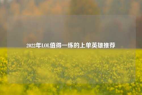 2022年LOL值得一练的上单英雄推荐