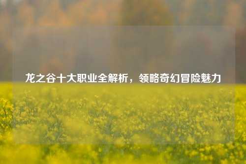 龙之谷十大职业全解析，领略奇幻冒险魅力