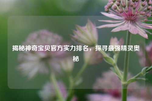 揭秘神奇宝贝官方实力排名，探寻最强精灵奥秘