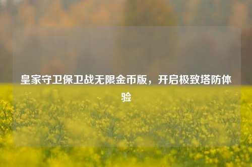 皇家守卫保卫战无限金币版，开启极致塔防体验