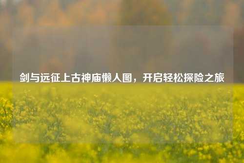 剑与远征上古神庙懒人图，开启轻松探险之旅