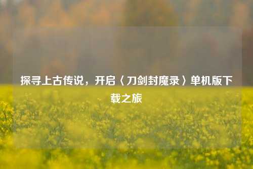 探寻上古传说，开启〈刀剑封魔录〉单机版下载之旅
