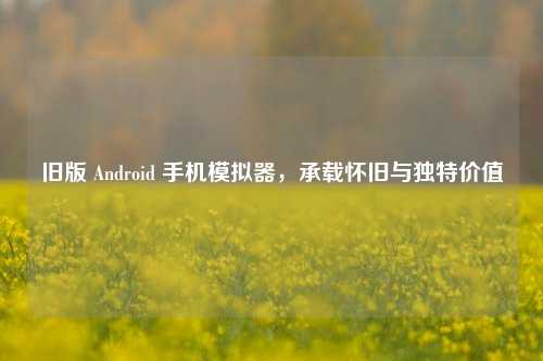 旧版 Android 手机模拟器，承载怀旧与独特价值