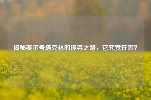 揭秘赛尔号塔克林的探寻之路，它究竟在哪？