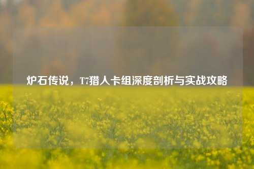 炉石传说，T7猎人卡组深度剖析与实战攻略