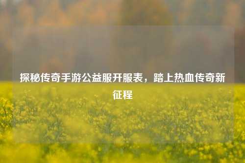 探秘传奇手游公益服开服表，踏上热血传奇新征程
