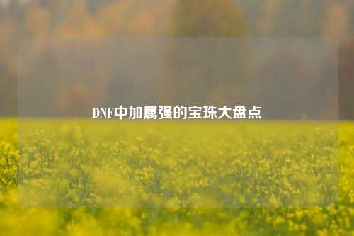 DNF中加属强的宝珠大盘点