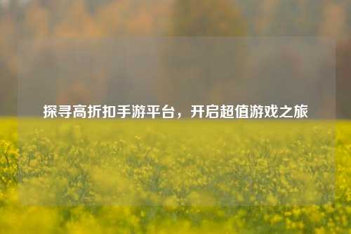 探寻高折扣手游平台，开启超值游戏之旅