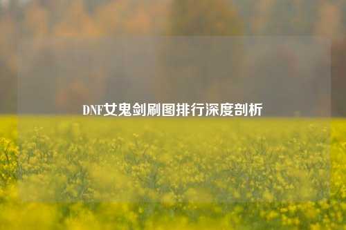 DNF女鬼剑刷图排行深度剖析