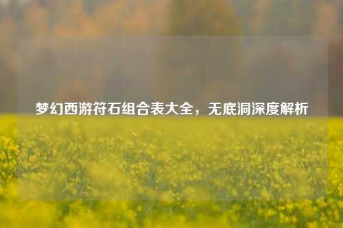 梦幻西游符石组合表大全，无底洞深度解析