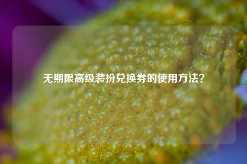 无期限高级装扮兑换券的使用方法？