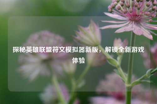探秘英雄联盟符文模拟器新版，解锁全新游戏体验