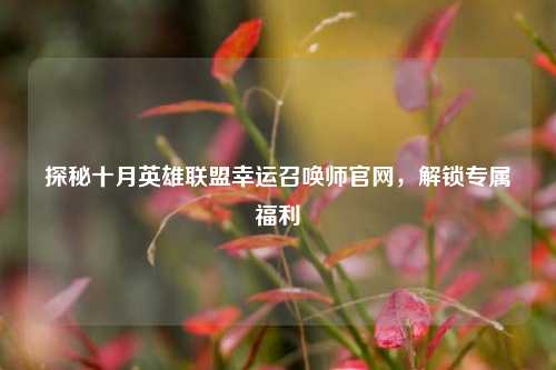 探秘十月英雄联盟幸运召唤师官网，解锁专属福利