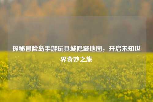 探秘冒险岛手游玩具城隐藏地图，开启未知世界奇妙之旅