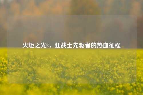 火炬之光2，狂战士先驱者的热血征程