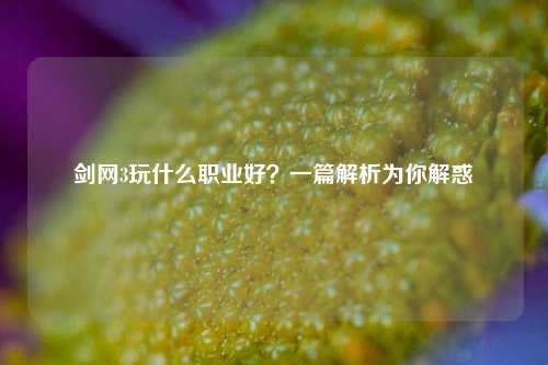 剑网3玩什么职业好？一篇解析为你解惑