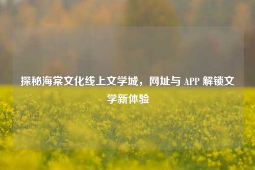 探秘海棠文化线上文学城，网址与 APP 解锁文学新体验
