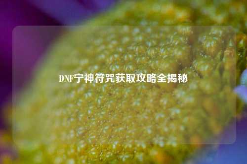 DNF宁神符咒获取攻略全揭秘