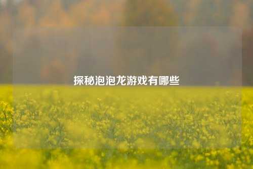 探秘泡泡龙游戏有哪些