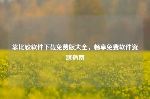 靠比较软件下载免费版大全，畅享免费软件资源指南
