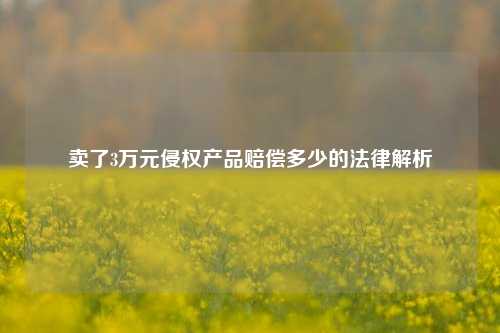 卖了3万元侵权产品赔偿多少的法律解析
