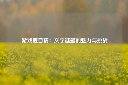  游戏题目猜：文字谜题的魅力与挑战