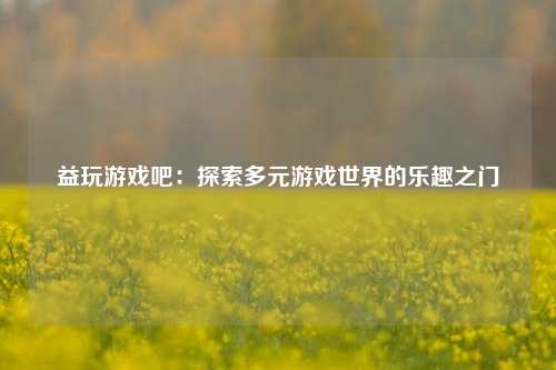 益玩游戏吧：探索多元游戏世界的乐趣之门