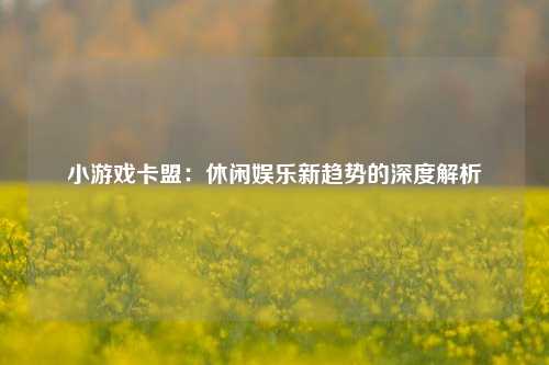 小游戏卡盟：休闲娱乐新趋势的深度解析