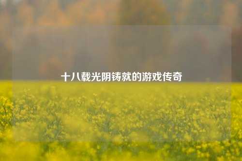 十八载光阴铸就的游戏传奇