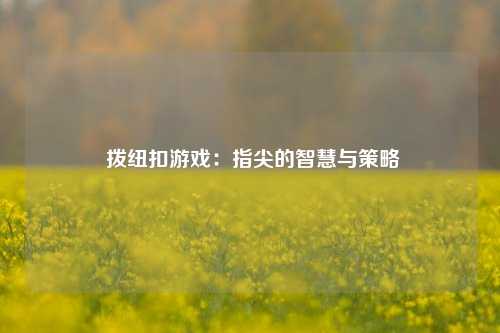  拨纽扣游戏：指尖的智慧与策略