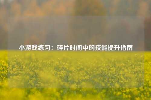 小游戏练习：碎片时间中的技能提升指南