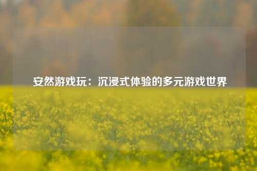  安然游戏玩：沉浸式体验的多元游戏世界