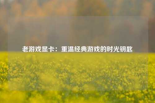 老游戏显卡：重温经典游戏的时光钥匙