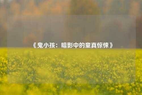 《鬼小孩：暗影中的童真惊悚》