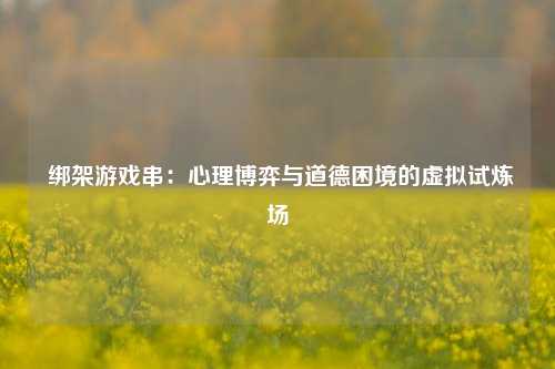  绑架游戏串：心理博弈与道德困境的虚拟试炼场
