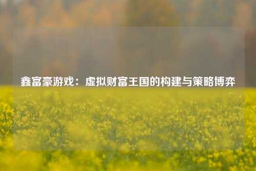 鑫富豪游戏：虚拟财富王国的构建与策略博弈