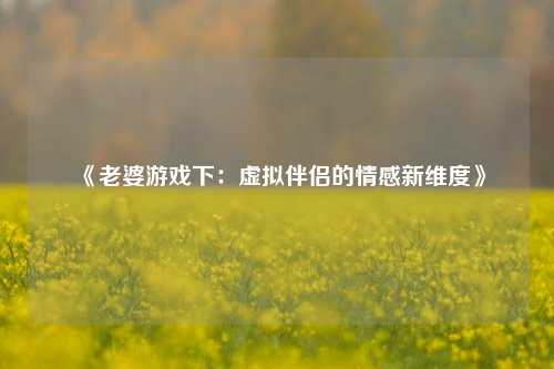 《老婆游戏下：虚拟伴侣的情感新维度》