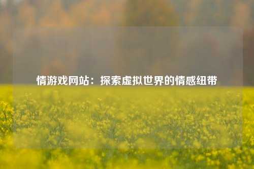 情游戏网站：探索虚拟世界的情感纽带