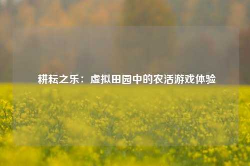  耕耘之乐：虚拟田园中的农活游戏体验