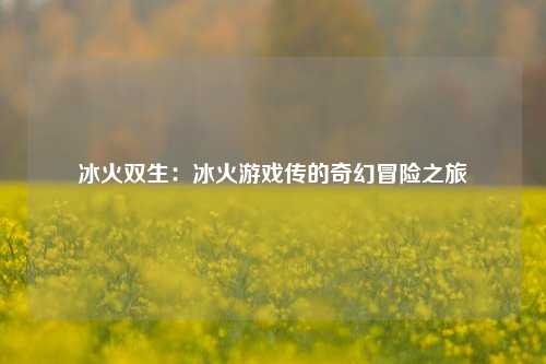 冰火双生：冰火游戏传的奇幻冒险之旅