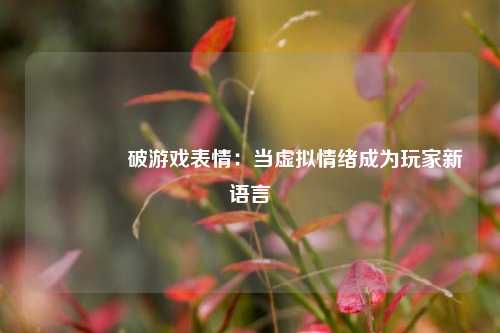  🎮破游戏表情：当虚拟情绪成为玩家新语言