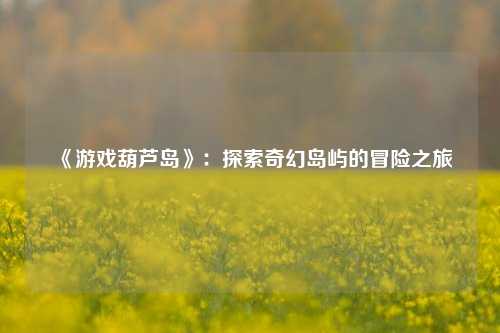《游戏葫芦岛》：探索奇幻岛屿的冒险之旅